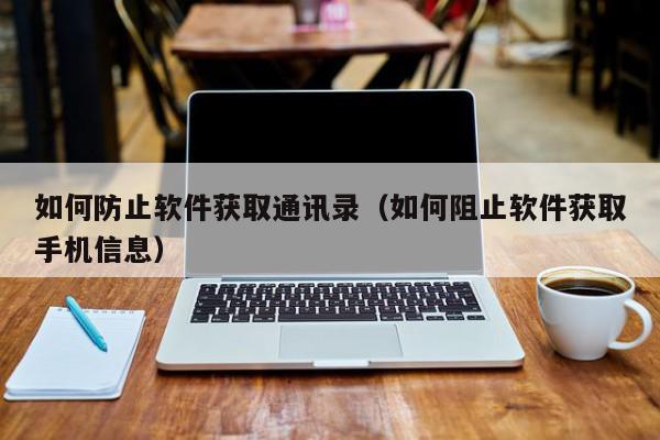 如何防止软件获取通讯录（如何阻止软件获取手机信息）,如何防止软件获取通讯录,信息,文章,视频,第1张