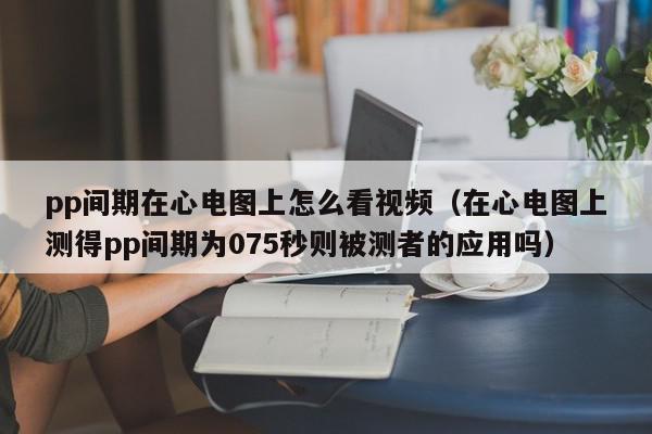 pp间期在心电图上怎么看视频（在心电图上测得pp间期为075秒则被测者的应用吗）,pp间期在心电图上怎么看视频,信息,文章,视频,第1张