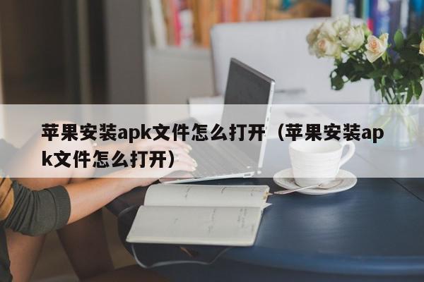 苹果安装apk文件怎么打开(苹果安装apk文件怎么打开),苹果安装apk文件怎么打开,信息,文章,百度,第1张 苹果安装apk文件怎么打开(苹果安装apk文件怎么打开),苹果安装apk文件怎么打开,信息,文章,百度,第1张