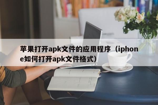 苹果打开apk文件的应用程序（iphone如何打开apk文件格式）,苹果打开apk文件的应用程序,信息,视频,百度,第1张