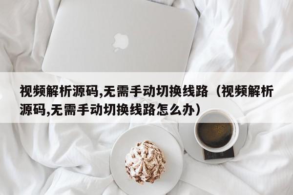 视频解析源码,无需手动切换线路（视频解析源码,无需手动切换线路怎么办）,视频解析源码,无需手动切换线路,信息,视频,源码,第1张