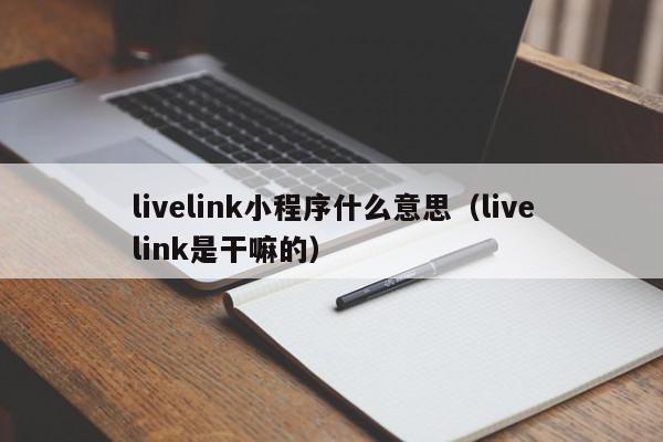 livelink小程序什么意思（livelink是干嘛的）,livelink小程序什么意思,信息,账号,微信,第1张