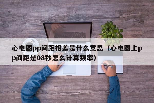 心电图pp间距相差是什么意思(心电图上pp间距是08秒怎么计算频率),心电图pp间距相差是什么意思,信息,文章,百度,第1张 心电图pp间距相差是什么意思(心电图上pp间距是08秒怎么计算频率),心电图pp间距相差是什么意思,信息,文章,百度,第1张
