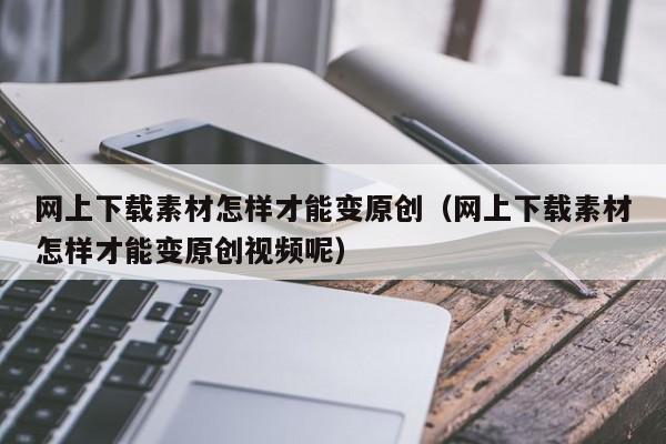 网上下载素材怎样才能变原创(网上下载素材怎样才能变原创视频呢),网上下载素材怎样才能变原创,信息,文章,视频,第1张 网上下载素材怎样才能变原创(网上下载素材怎样才能变原创视频呢),网上下载素材怎样才能变原创,信息,文章,视频,第1张