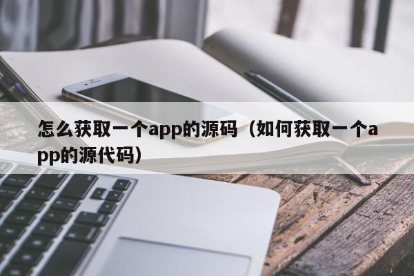 怎么获取一个app的源码(如何获取一个app的源代码),怎么获取一个app的源码,信息,源码,百度,第1张 怎么获取一个app的源码(如何获取一个app的源代码),怎么获取一个app的源码,信息,源码,百度,第1张