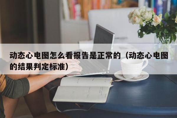 动态心电图怎么看报告是正常的（动态心电图的结果判定标准）