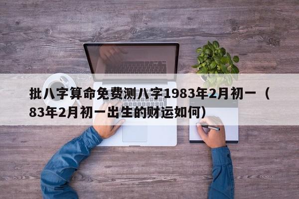 批八字算命免费测八字1983年2月初一（83年2月初一出生的财运如何）,批八字算命免费测八字1983年2月初一,信息,金融,91,第1张