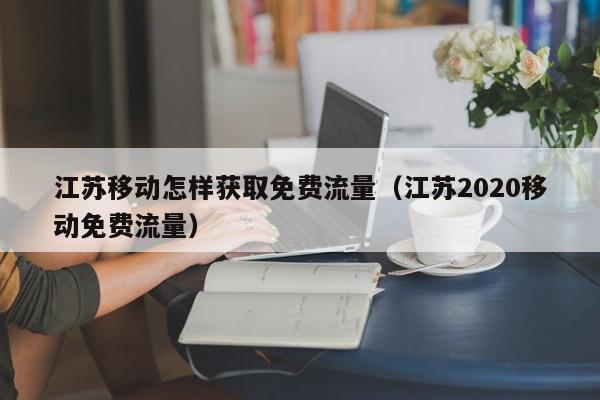 江苏移动怎样获取免费流量（江苏2020移动免费流量）,江苏移动怎样获取免费流量,信息,账号,微信,第1张