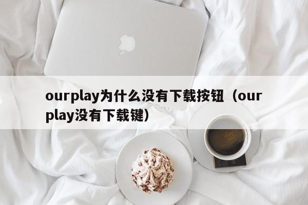 ourplay为什么没有下载按钮(ourplay没有下载键),ourplay为什么没有下载按钮,信息,APP,浏览器,第1张 ourplay为什么没有下载按钮(ourplay没有下载键),ourplay为什么没有下载按钮,信息,APP,浏览器,第1张