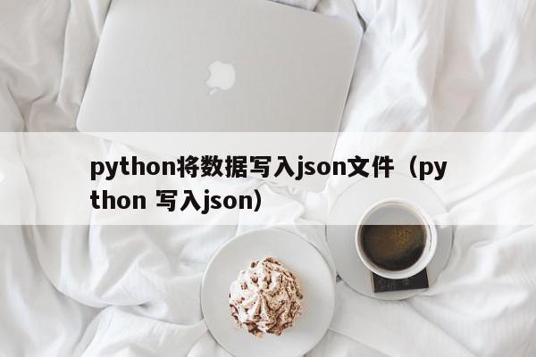 python将数据写入json文件（python 写入json）