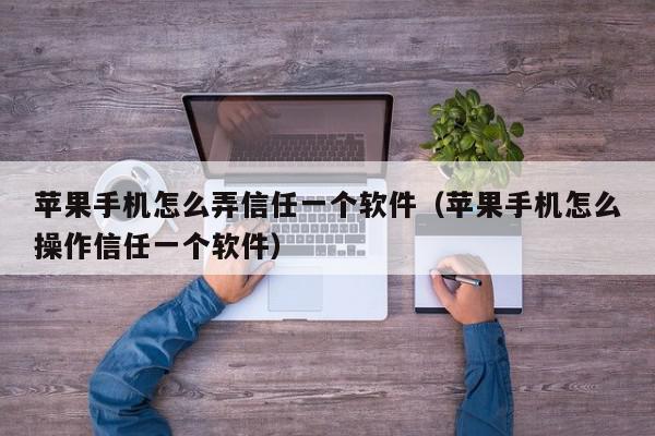 苹果手机怎么弄信任一个软件(苹果手机怎么操作信任一个软件),苹果手机怎么弄信任一个软件,信息,苹果,浏览器,第1张 苹果手机怎么弄信任一个软件(苹果手机怎么操作信任一个软件),苹果手机怎么弄信任一个软件,信息,苹果,浏览器,第1张