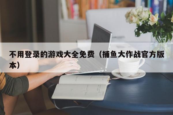 不用登录的游戏大全免费（捕鱼大作战官方版本）,不用登录的游戏大全免费,信息,免费不需要登录的手游,第1张