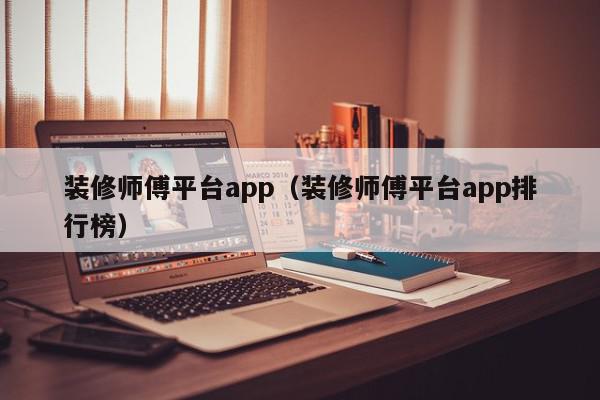 装修师傅平台app（装修师傅平台app排行榜）,装修师傅平台app,信息,文章,APP,第1张