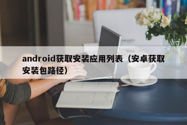 android获取安装应用列表（安卓获取安装包路径）,android获取安装应用列表,信息,文章,微信,第1张