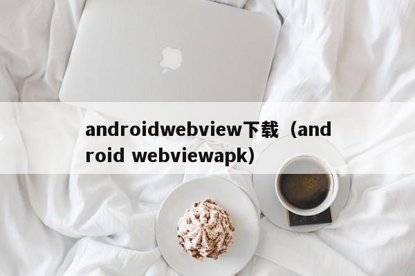 androidwebview下载（android webviewapk）,androidwebview下载,信息,文章,app,第1张