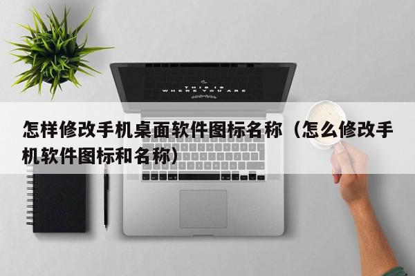 怎样修改手机桌面软件图标名称（怎么修改手机软件图标和名称）,怎样修改手机桌面软件图标名称,信息,APP,app,第1张