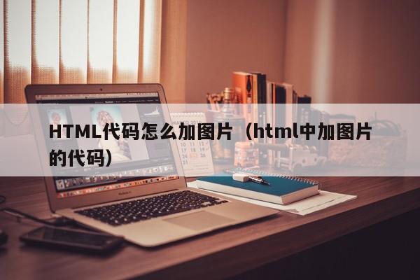 HTML代码怎么加图片(html中加图片的代码),HTML代码怎么加图片,信息,文章,浏览器,第1张 HTML代码怎么加图片(html中加图片的代码),HTML代码怎么加图片,信息,文章,浏览器,第1张
