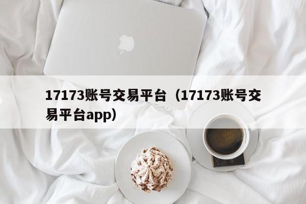 17173账号交易平台（17173账号交易平台app）,17173账号交易平台,信息,账号,app,第1张