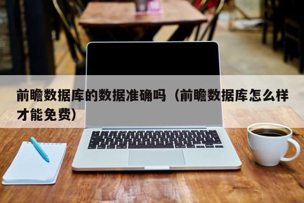 前瞻数据库的数据准确吗（前瞻数据库怎么样才能免费）,前瞻数据库的数据准确吗,信息,引导,金融,第1张