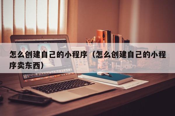 怎么创建自己的小程序（怎么创建自己的小程序卖东西）,怎么创建自己的小程序,信息,文章,账号,第1张