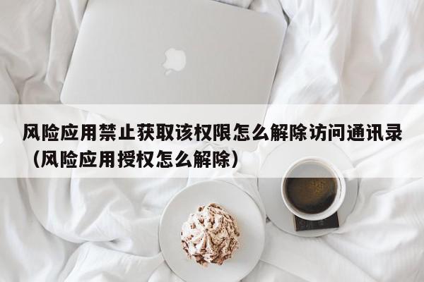 风险应用禁止获取该权限怎么解除访问通讯录（风险应用授权怎么解除）,风险应用禁止获取该权限怎么解除访问通讯录,信息,文章,账号,第1张