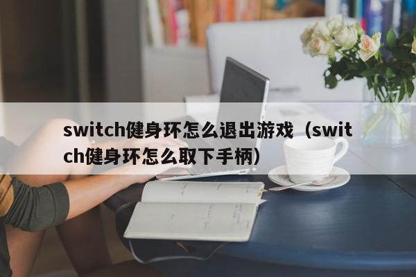 switch健身环怎么退出游戏（switch健身环怎么取下手柄）,switch健身环怎么退出游戏,信息,文章,第1张