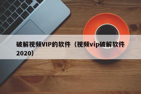 破解视频VIP的软件(视频vip破解软件2020),破解视频VIP的软件,信息,文章,视频,第1张 破解视频VIP的软件(视频vip破解软件2020),破解视频VIP的软件,信息,文章,视频,第1张