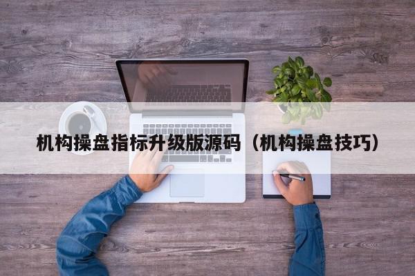 机构操盘指标升级版源码（机构操盘技巧）,机构操盘指标升级版源码,信息,文章,源码,第1张
