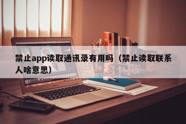 禁止app读取通讯录有用吗（禁止读取联系人啥意思）,禁止app读取通讯录有用吗,信息,文章,账号,第1张