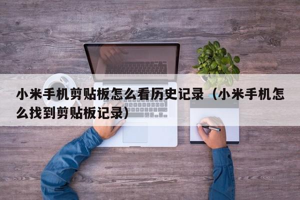 小米手机剪贴板怎么看历史记录（小米手机怎么找到剪贴板记录）,小米手机剪贴板怎么看历史记录,信息,百度,APP,第1张