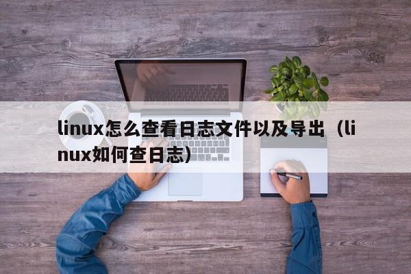 linux怎么查看日志文件以及导出（linux如何查日志）