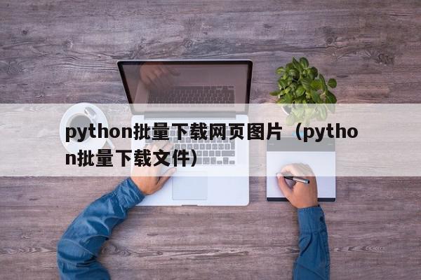 python批量下载网页图片（python批量下载文件）,python批量下载网页图片,信息,文章,源码,第1张