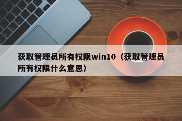 获取管理员所有权限win10（获取管理员所有权限什么意思）,获取管理员所有权限win10,信息,文章,第1张