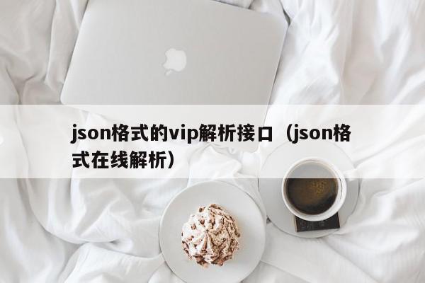 json格式的vip解析接口（json格式在线解析）,json格式的vip解析接口,信息,文章,视频,第1张