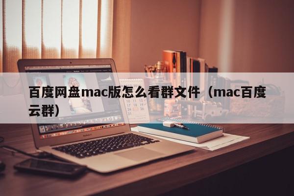百度网盘mac版怎么看群文件（mac百度云群）
