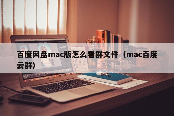 百度网盘mac版怎么看群文件（mac百度云群）,百度网盘mac版怎么看群文件,信息,文章,百度,第1张