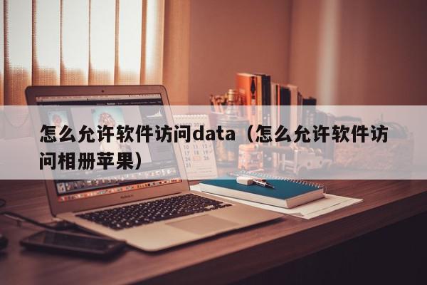怎么允许软件访问data(怎么允许软件访问相册苹果),怎么允许软件访问data,信息,文章,账号,第1张 怎么允许软件访问data(怎么允许软件访问相册苹果),怎么允许软件访问data,信息,文章,账号,第1张