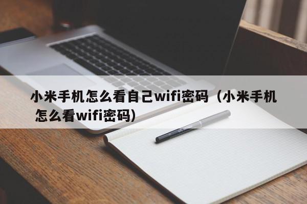 小米手机怎么看自己wifi密码（小米手机 怎么看wifi密码）,小米手机怎么看自己wifi密码,信息,文章,微信,第1张