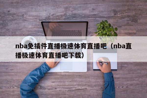 nba免插件直播极速体育直播吧（nba直播极速体育直播吧下载）,nba免插件直播极速体育直播吧,信息,文章,视频,第1张