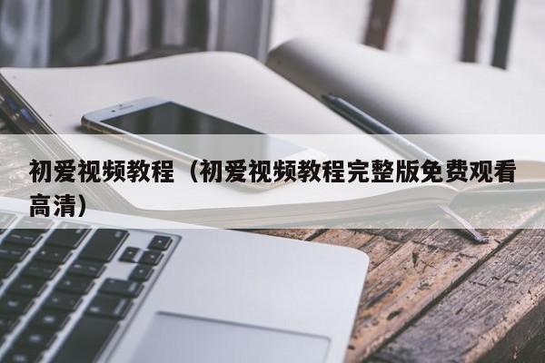 初爱视频教程（初爱视频教程完整版免费观看高清）,初爱视频教程,信息,文章,视频,第1张