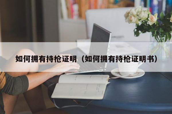 如何拥有持枪证明（如何拥有持枪证明书）