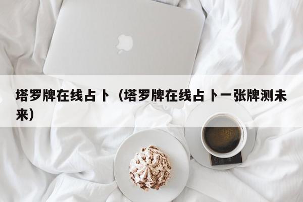 塔罗牌在线占卜（塔罗牌在线占卜一张牌测未来）,塔罗牌在线占卜,信息,文章,百度,第1张