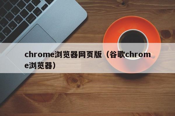 chrome浏览器网页版（谷歌chrome浏览器）,chrome浏览器网页版,信息,百度,微信,第1张