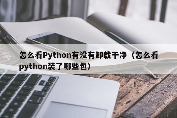怎么看Python有没有卸载干净(怎么看python装了哪些包),怎么看Python有没有卸载干净,信息,文章,视频,第1张 怎么看Python有没有卸载干净(怎么看python装了哪些包),怎么看Python有没有卸载干净,信息,文章,视频,第1张