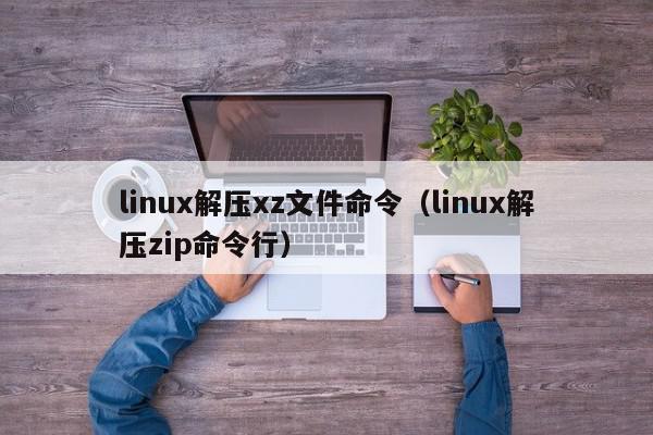 linux解压xz文件命令（linux解压zip命令行）