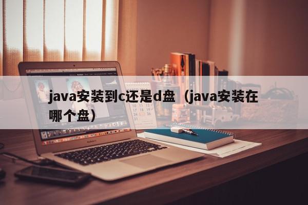 java安装到c还是d盘（java安装在哪个盘）