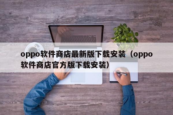 oppo软件商店最新版下载安装（oppo软件商店官方版下载安装）,oppo软件商店最新版下载安装,信息,APP,安卓,第1张