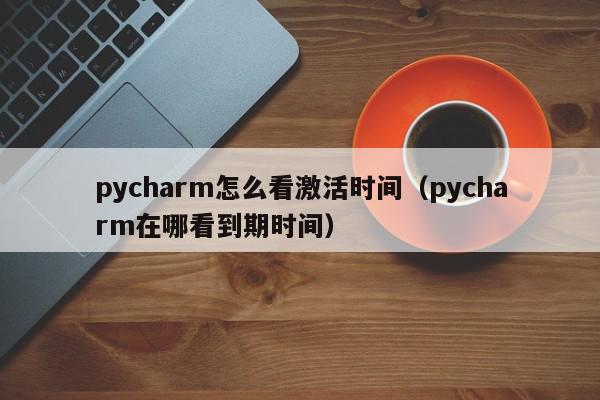 pycharm怎么看激活时间（pycharm在哪看到期时间）,pycharm怎么看激活时间,信息,文章,视频,第1张