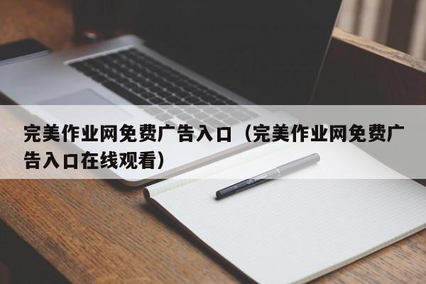 完美作业网免费广告入口（完美作业网免费广告入口在线观看）,完美作业网免费广告入口,信息,文章,科技,第1张