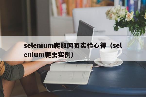 selenium爬取网页实验心得(selenium爬虫实例),selenium爬取网页实验心得,信息,文章,百度,第1张 selenium爬取网页实验心得(selenium爬虫实例),selenium爬取网页实验心得,信息,文章,百度,第1张